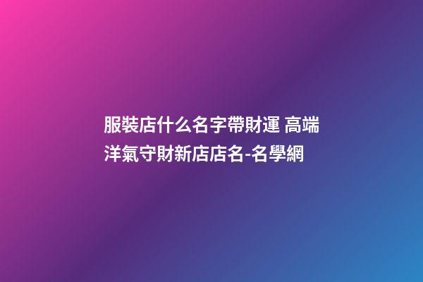 服裝店什么名字帶財運 高端洋氣守財新店店名-名學網-第1張-店鋪起名-玄機派